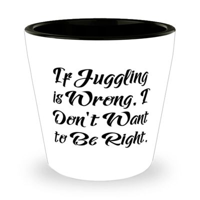 Cheap Juggling Gifts, If Juggling is Wrong, I Don't Want to Be Right., Unique Shot Glass For Friends From