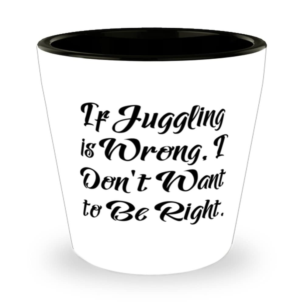 Cheap Juggling Gifts, If Juggling is Wrong, I Don't Want to Be Right., Unique Shot Glass For Friends From