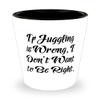 Cheap Juggling Gifts, If Juggling is Wrong, I Don't Want to Be Right., Unique Shot Glass For Friends From view 1