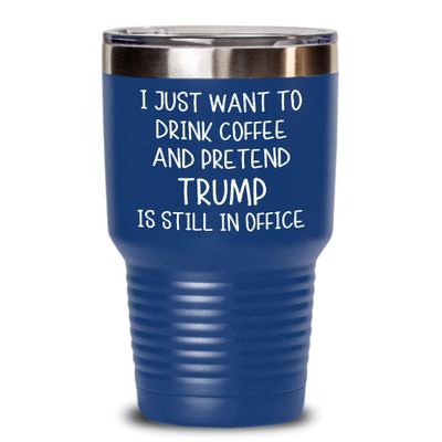 Trump Tumbler for Coffee Lovers I Just Want To Drink Coffee And Pretend Trump Is Still In Office Republican Conservative Dad Political Anti Biden Joke