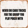 10 x 14 METAL SIGN - NEVER DO CARD TRICKS FOR THE GROUP YOU PLAY POKER WITH. - Vintage Rusty Look view 1